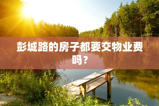彭城路的房子都要交物业费吗？