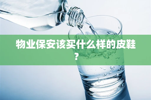 物业保安该买什么样的皮鞋？