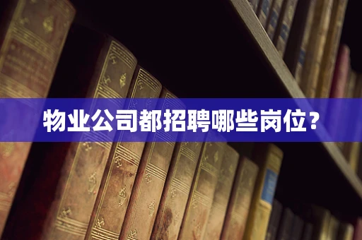 物业公司都招聘哪些岗位？