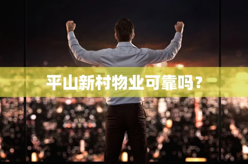 平山新村物业可靠吗？