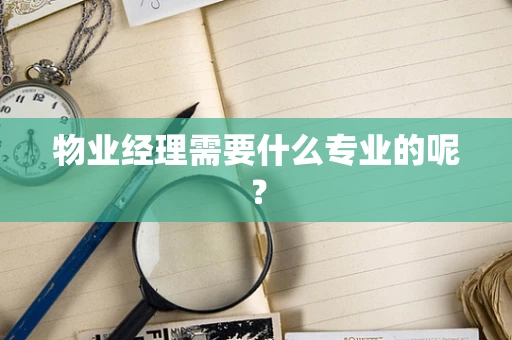 物业经理需要什么专业的呢？