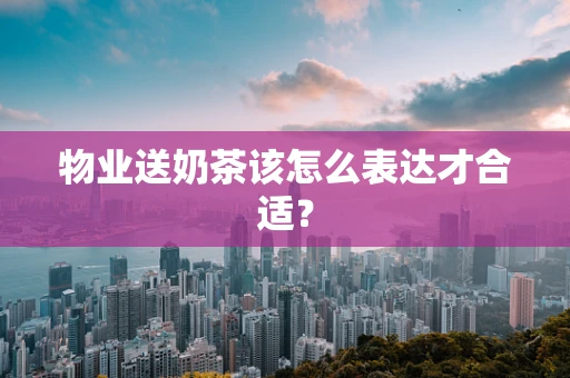 物业送奶茶该怎么表达才合适？