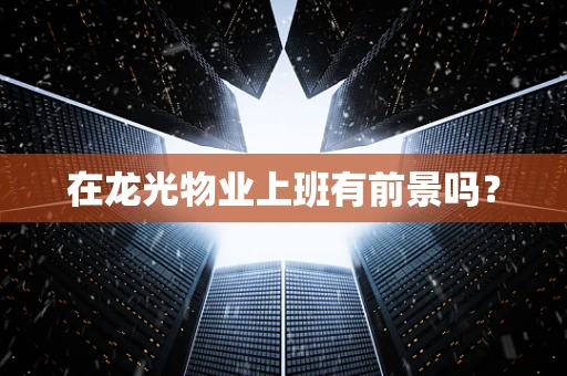 在龙光物业上班有前景吗？