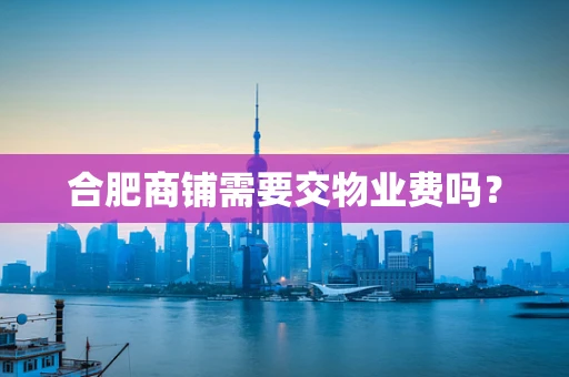 合肥商铺需要交物业费吗？