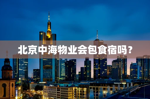 北京中海物业会包食宿吗？