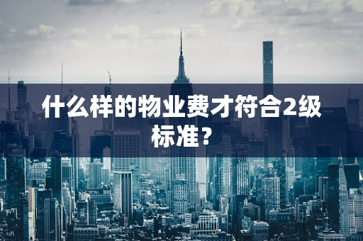 什么样的物业费才符合2级标准？