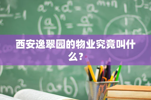 西安逸翠园的物业究竟叫什么？