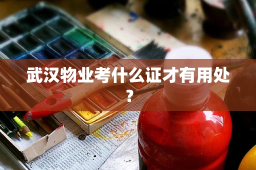 武汉物业考什么证才有用处？