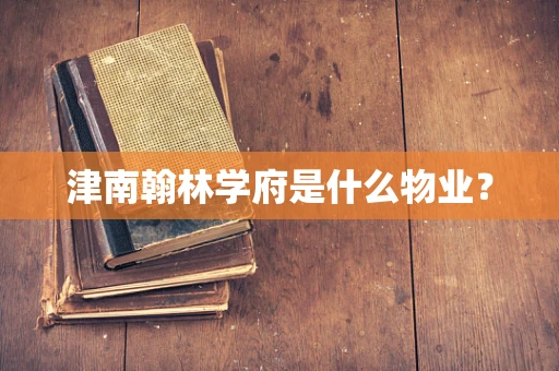 津南翰林学府是什么物业？