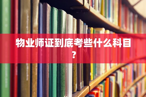 物业师证到底考些什么科目？