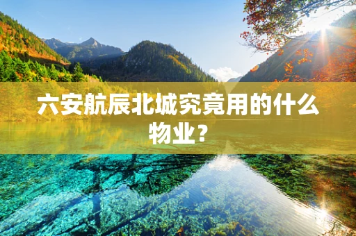 六安航辰北城究竟用的什么物业？