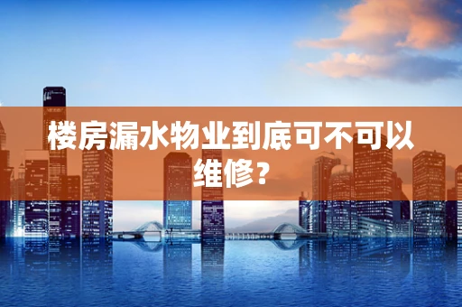 楼房漏水物业到底可不可以维修？