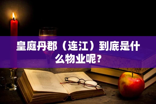 皇庭丹郡（连江）到底是什么物业呢？