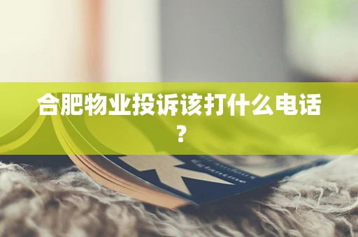 合肥物业投诉该打什么电话？