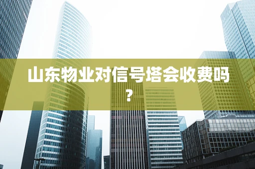 山东物业对信号塔会收费吗？