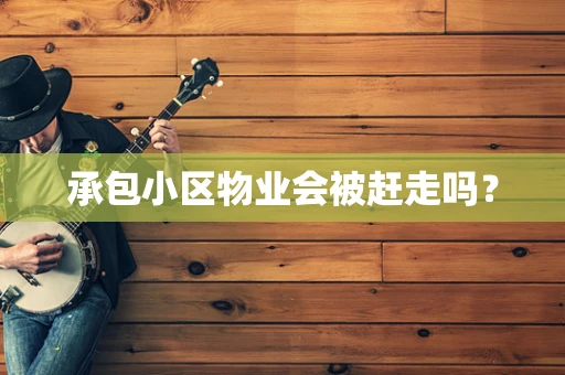 承包小区物业会被赶走吗？