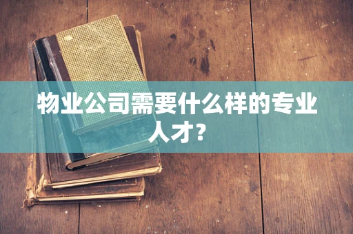 物业公司需要什么样的专业人才？