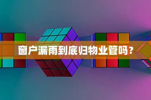 窗户漏雨到底归物业管吗？