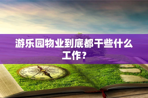 游乐园物业到底都干些什么工作？