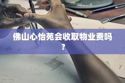 佛山心怡苑会收取物业费吗？