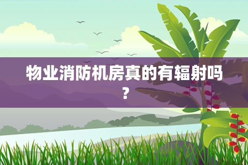 物业消防机房真的有辐射吗？