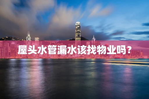 屋头水管漏水该找物业吗？