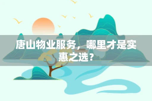唐山物业服务，哪里才是实惠之选？