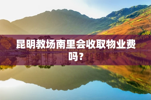 昆明教场南里会收取物业费吗？