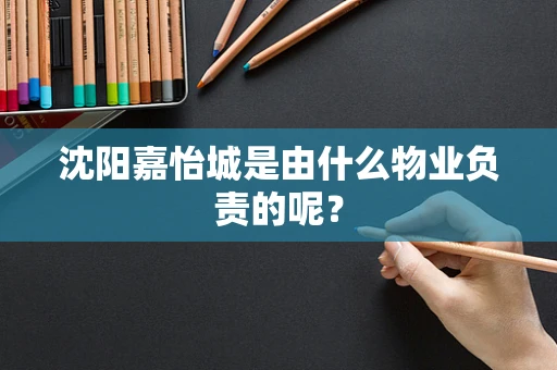 沈阳嘉怡城是由什么物业负责的呢？