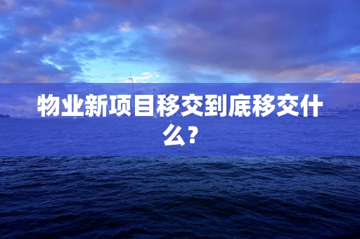 物业新项目移交到底移交什么？