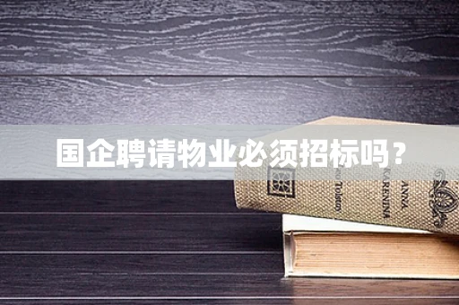 国企聘请物业必须招标吗？