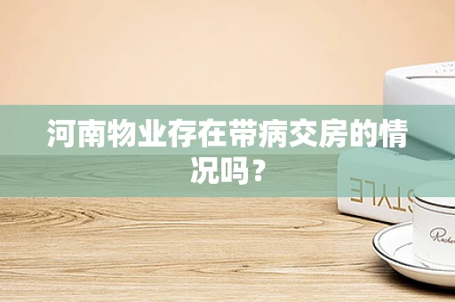 河南物业存在带病交房的情况吗？