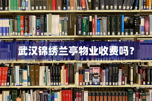 武汉锦绣兰亭物业收费吗？