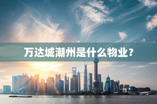 万达城潮州是什么物业？