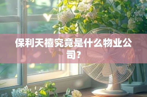保利天禧究竟是什么物业公司？
