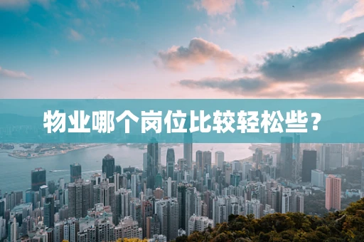 物业哪个岗位比较轻松些？