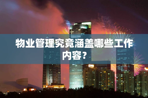 物业管理究竟涵盖哪些工作内容？