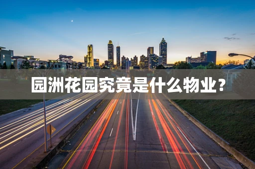 园洲花园究竟是什么物业？