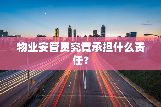 物业安管员究竟承担什么责任？