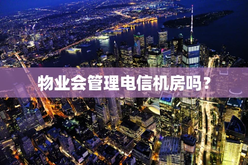 物业会管理电信机房吗？