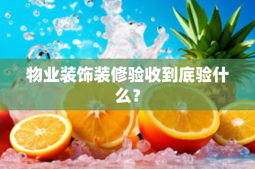 物业装饰装修验收到底验什么？