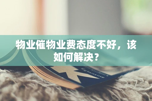 物业催物业费态度不好，该如何解决？