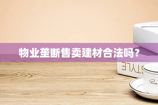 物业垄断售卖建材合法吗？